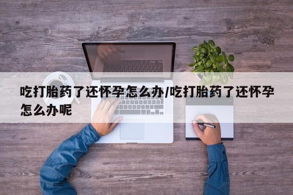 在哪里买流产药包邮吃打胎药了还怀孕怎么办/吃打胎药了还怀孕怎么办呢