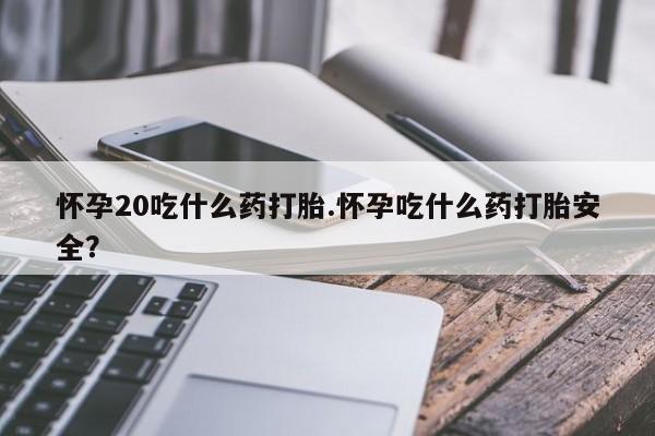 在哪里买流产药包邮怀孕20吃什么药打胎.怀孕吃什么药打胎安全？