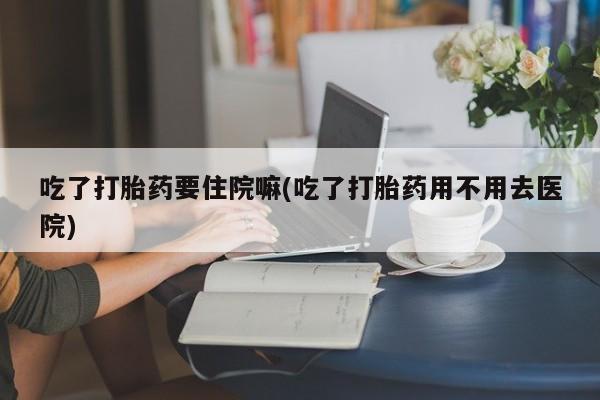 在哪里买流产药包邮吃了打胎药要住院嘛(吃了打胎药用不用去医院)