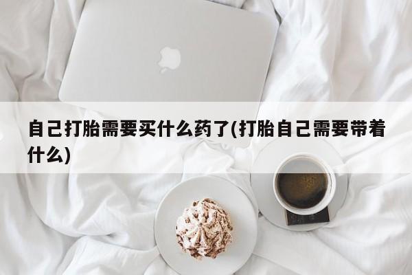 在哪里买流产药包邮自己打胎需要买什么药了(打胎自己需要带着什么)