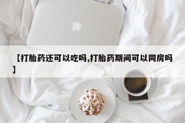 在哪里买流产药包邮【打胎药还可以吃吗,打胎药期间可以同房吗】