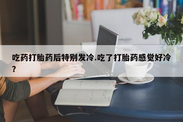 在哪里买流产药包邮吃药打胎药后特别发冷.吃了打胎药感觉好冷？
