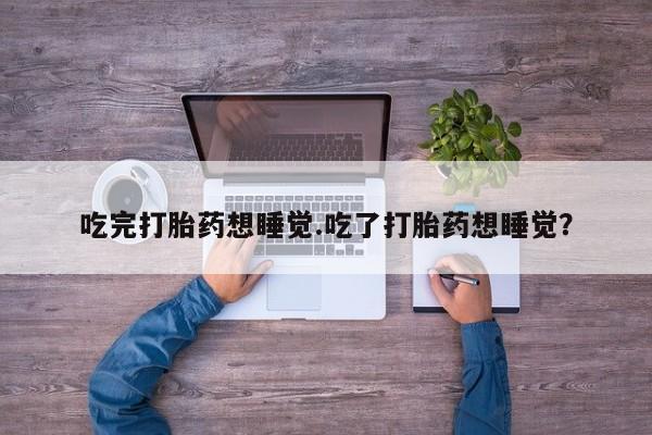 在哪里买流产药包邮吃完打胎药想睡觉.吃了打胎药想睡觉？