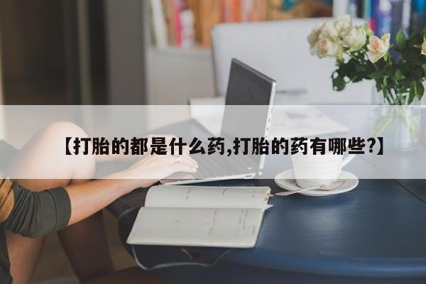 在哪里买流产药包邮【打胎的都是什么药,打胎的药有哪些?】