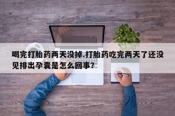 在哪里买流产药包邮喝完打胎药两天没掉.打胎药吃完两天了还没见排出孕囊是怎么回事？