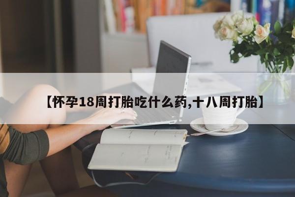 在哪里买流产药包邮【怀孕18周打胎吃什么药,十八周打胎】