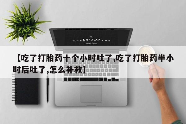 在哪里买流产药包邮【吃了打胎药十个小时吐了,吃了打胎药半小时后吐了,怎么补救】