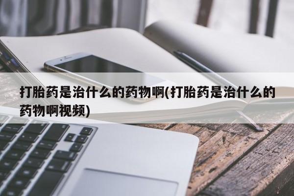 在哪里买流产药包邮打胎药是治什么的药物啊(打胎药是治什么的药物啊视频)