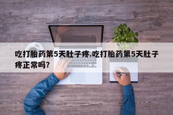在哪里买流产药包邮吃打胎药第5天肚子疼.吃打胎药第5天肚子疼正常吗？