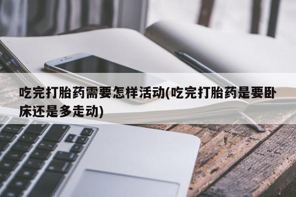 在哪里买流产药包邮吃完打胎药需要怎样活动(吃完打胎药是要卧床还是多走动)