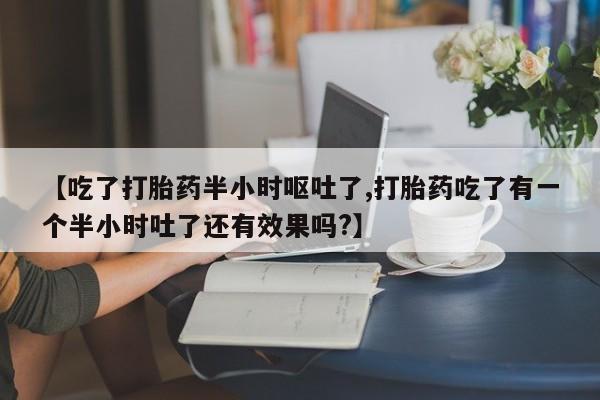 在哪里买流产药包邮【吃了打胎药半小时呕吐了,打胎药吃了有一个半小时吐了还有效果吗?】