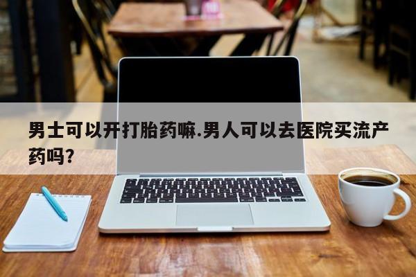 在哪里买流产药包邮男士可以开打胎药嘛.男人可以去医院买流产药吗？