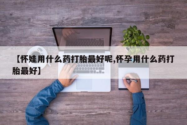 在哪里买流产药包邮【怀娃用什么药打胎最好呢,怀孕用什么药打胎最好】