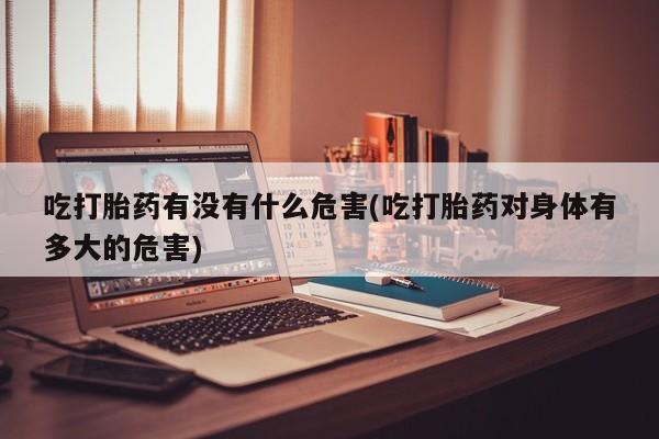 在哪里买流产药包邮吃打胎药有没有什么危害(吃打胎药对身体有多大的危害)