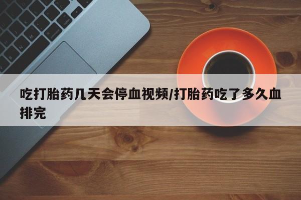 在哪里买流产药包邮吃打胎药几天会停血视频/打胎药吃了多久血排完