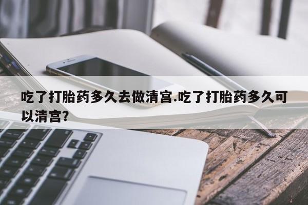 在哪里买流产药包邮吃了打胎药多久去做清宫.吃了打胎药多久可以清宫？