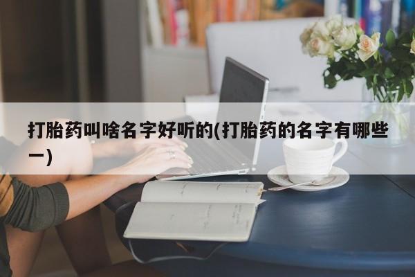 在哪里买流产药包邮打胎药叫啥名字好听的(打胎药的名字有哪些一)