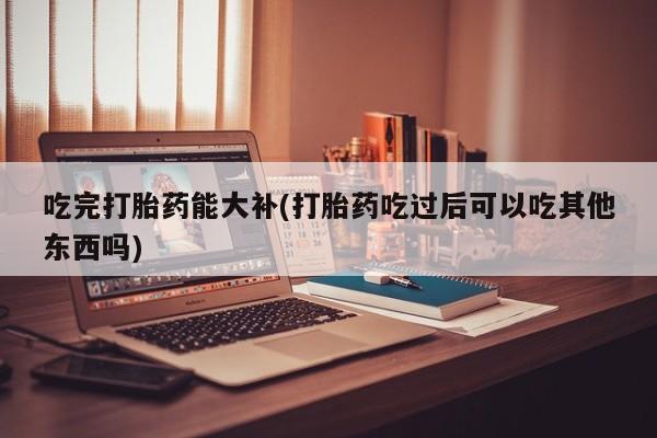 在哪里买流产药包邮吃完打胎药能大补(打胎药吃过后可以吃其他东西吗)
