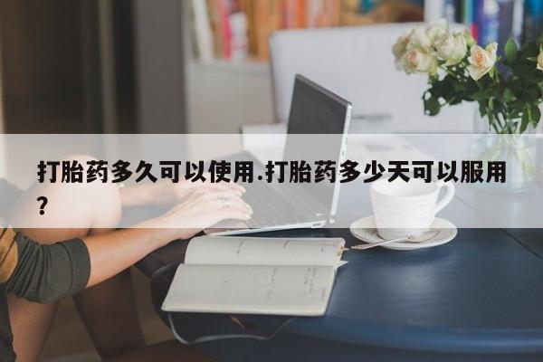 在哪里买流产药包邮打胎药多久可以使用.打胎药多少天可以服用？