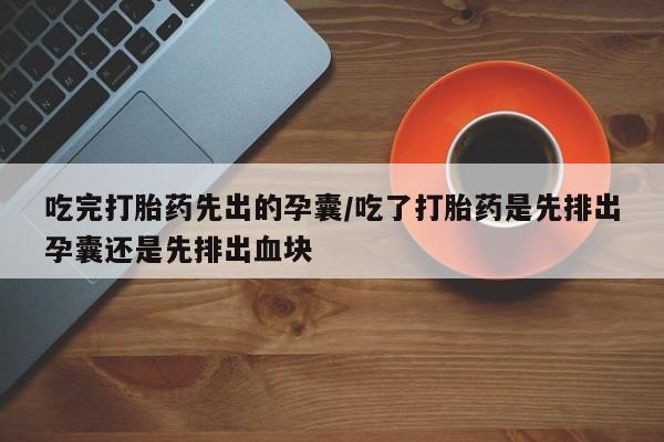 在哪里买流产药包邮吃完打胎药先出的孕囊/吃了打胎药是先排出孕囊还是先排出血块