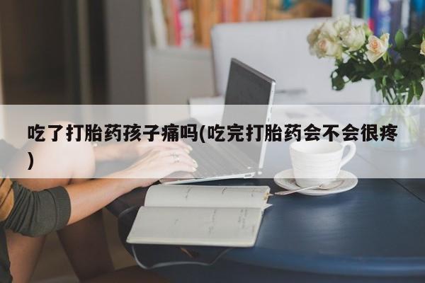 在哪里买流产药包邮吃了打胎药孩子痛吗(吃完打胎药会不会很疼)