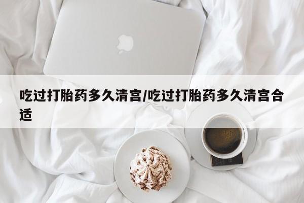 在哪里买流产药包邮吃过打胎药多久清宫/吃过打胎药多久清宫合适