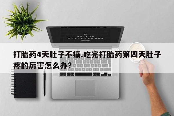 在哪里买流产药包邮打胎药4天肚子不痛.吃完打胎药第四天肚子疼的厉害怎么办？