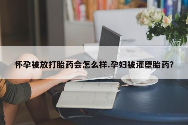 在哪里买流产药包邮怀孕被放打胎药会怎么样.孕妇被灌堕胎药？