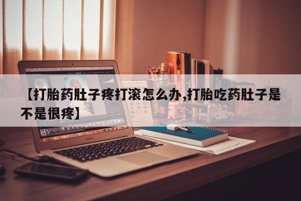 在哪里买流产药包邮【打胎药肚子疼打滚怎么办,打胎吃药肚子是不是很疼】
