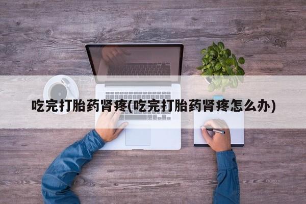 在哪里买流产药包邮吃完打胎药肾疼(吃完打胎药肾疼怎么办)