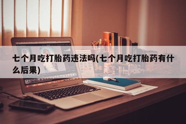 在哪里买流产药包邮七个月吃打胎药违法吗(七个月吃打胎药有什么后果)