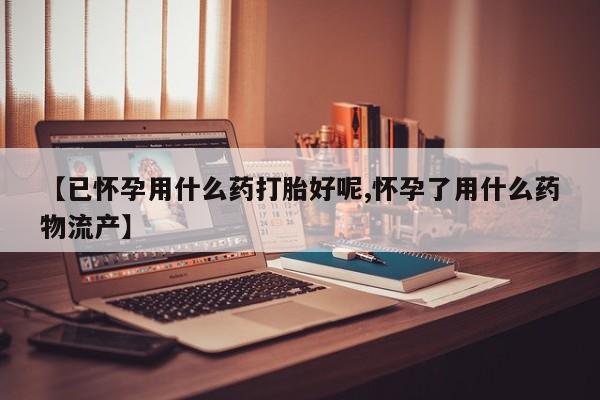 在哪里买流产药包邮【已怀孕用什么药打胎好呢,怀孕了用什么药物流产】