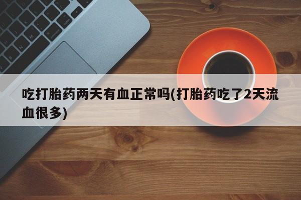 在哪里买流产药包邮吃打胎药两天有血正常吗(打胎药吃了2天流血很多)