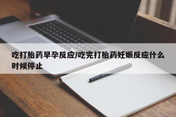 在哪里买流产药包邮吃打胎药早孕反应/吃完打胎药妊娠反应什么时候停止