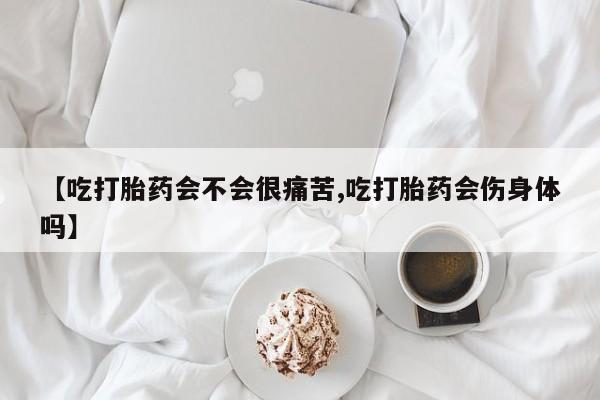 在哪里买流产药包邮【吃打胎药会不会很痛苦,吃打胎药会伤身体吗】