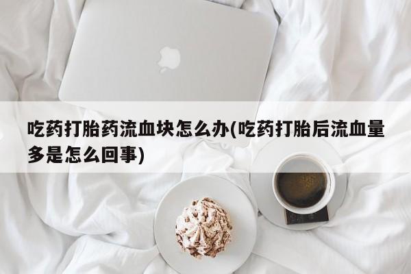 在哪里买流产药包邮吃药打胎药流血块怎么办(吃药打胎后流血量多是怎么回事)