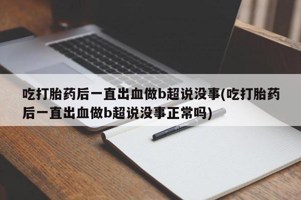 在哪里买流产药包邮吃打胎药后一直出血做b超说没事(吃打胎药后一直出血做b超说没事正常吗)
