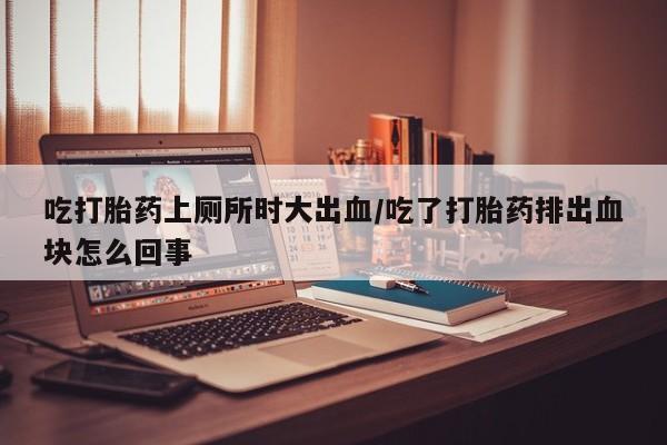 在哪里买流产药包邮吃打胎药上厕所时大出血/吃了打胎药排出血块怎么回事