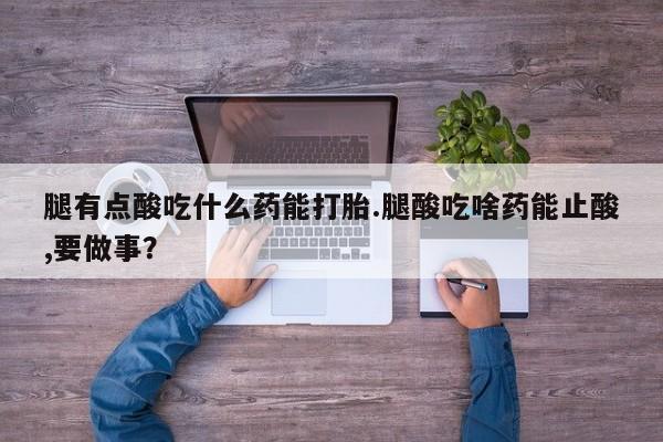 在哪里买流产药包邮腿有点酸吃什么药能打胎.腿酸吃啥药能止酸,要做事？
