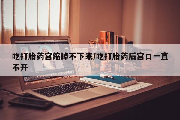 在哪里买流产药包邮吃打胎药宫缩掉不下来/吃打胎药后宫口一直不开