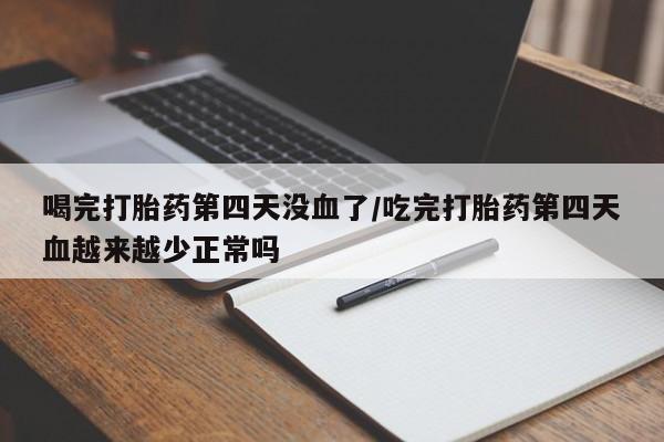 在哪里买流产药包邮喝完打胎药第四天没血了/吃完打胎药第四天血越来越少正常吗
