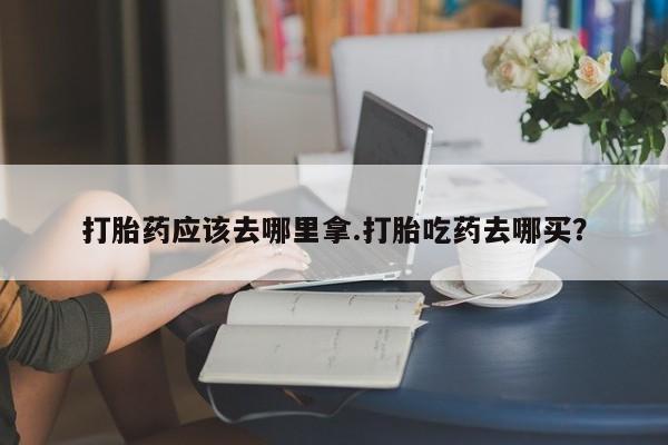 在哪里买流产药包邮打胎药应该去哪里拿.打胎吃药去哪买？