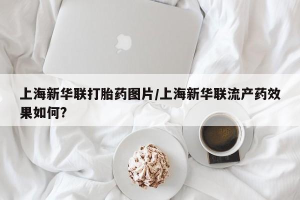 在哪里买流产药包邮上海新华联打胎药图片/上海新华联流产药效果如何?