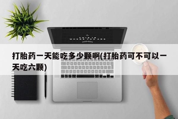 在哪里买流产药包邮打胎药一天能吃多少颗啊(打胎药可不可以一天吃六颗)