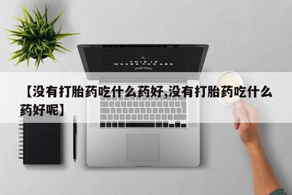 在哪里买流产药包邮【没有打胎药吃什么药好,没有打胎药吃什么药好呢】