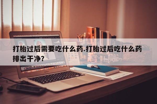 在哪里买流产药包邮打胎过后需要吃什么药.打胎过后吃什么药 排出干净？