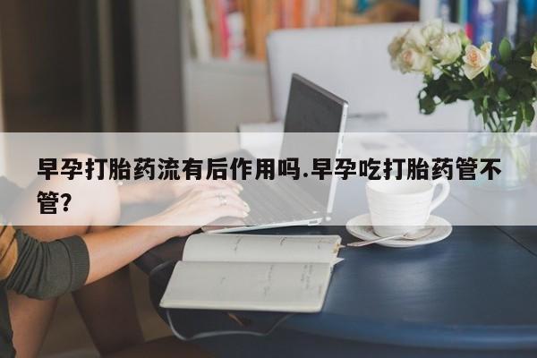 在哪里买流产药包邮早孕打胎药流有后作用吗.早孕吃打胎药管不管？