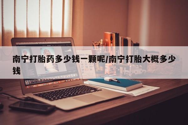 在哪里买流产药包邮南宁打胎药多少钱一颗呢/南宁打胎大概多少钱
