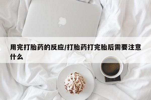 在哪里买流产药包邮用完打胎药的反应/打胎药打完胎后需要注意什么