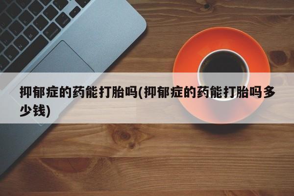 在哪里买流产药包邮抑郁症的药能打胎吗(抑郁症的药能打胎吗多少钱)